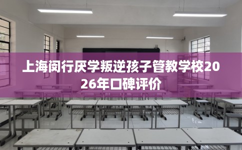 上海闵行厌学叛逆孩子管教学校2026年口碑评价