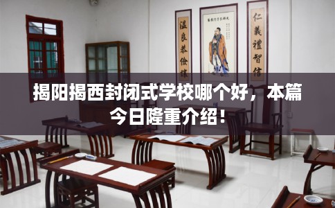 揭阳揭西封闭式学校哪个好，本篇今日隆重介绍！