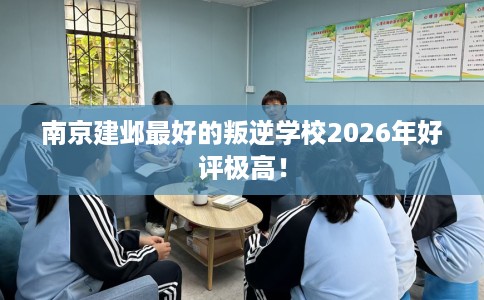 南京建邺最好的叛逆学校2026年好评极高！