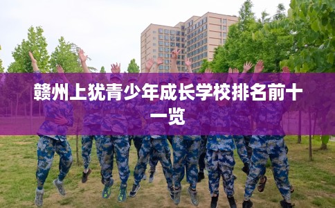 赣州上犹青少年成长学校排名前十一览