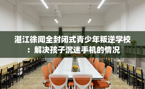 湛江徐闻全封闭式青少年叛逆学校：解决孩子沉迷手机的情况