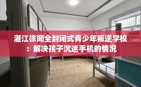湛江徐闻全封闭式青少年叛逆学校：解决孩子沉迷手机的情况