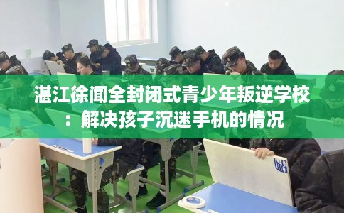 湛江徐闻全封闭式青少年叛逆学校：解决孩子沉迷手机的情况