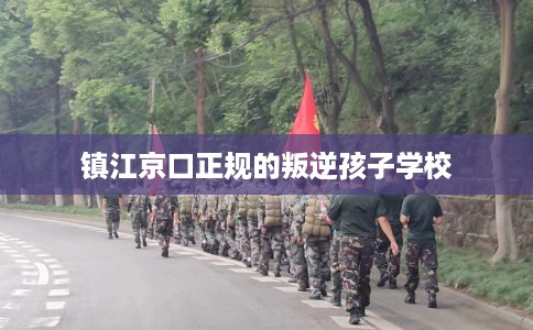 镇江京口正规的叛逆孩子学校