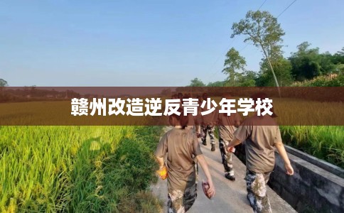 赣州改造逆反青少年学校