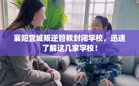 襄阳宜城叛逆管教封闭学校，迅速了解这几家学校！
