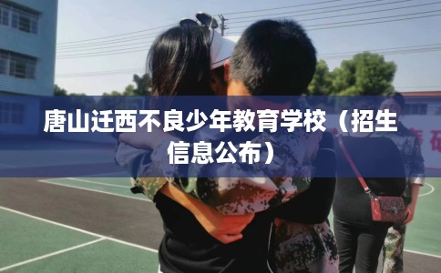 唐山迁西不良少年教育学校（招生信息公布）