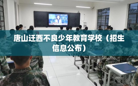 唐山迁西不良少年教育学校（招生信息公布）