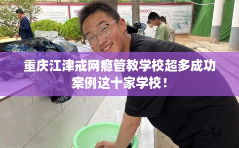 重庆江津戒网瘾管教学校超多成功案例这十家学校！