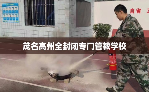 茂名高州全封闭专门管教学校