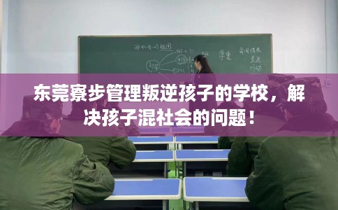 东莞寮步管理叛逆孩子的学校，解决孩子混社会的问题！