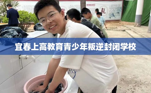 宜春上高教育青少年叛逆封闭学校