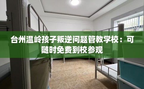 台州温岭孩子叛逆问题管教学校：可随时免费到校参观
