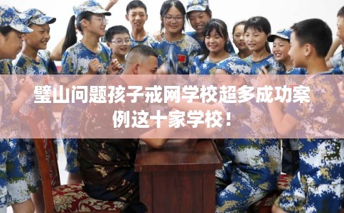璧山问题孩子戒网学校超多成功案例这十家学校！