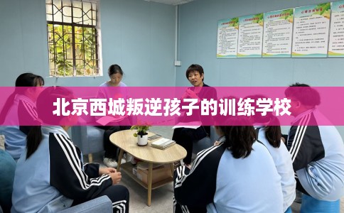 北京西城叛逆孩子的训练学校