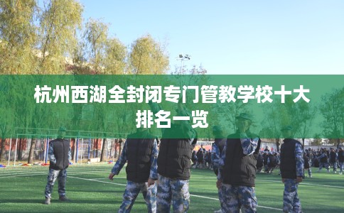 杭州西湖全封闭专门管教学校十大排名一览
