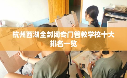 杭州西湖全封闭专门管教学校十大排名一览