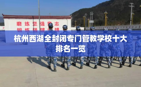 杭州西湖全封闭专门管教学校十大排名一览