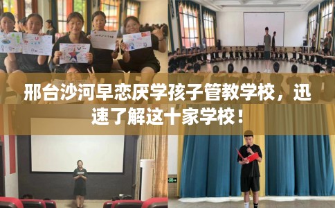 邢台沙河早恋厌学孩子管教学校，迅速了解这十家学校！