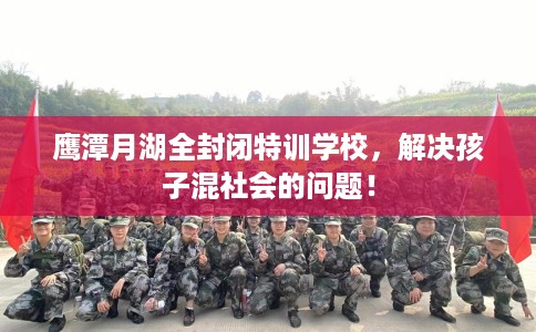 鹰潭月湖全封闭特训学校，解决孩子混社会的问题！