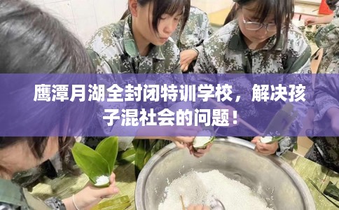 鹰潭月湖全封闭特训学校，解决孩子混社会的问题！