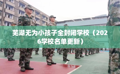芜湖无为小孩子全封闭学校（2026学校名单更新）