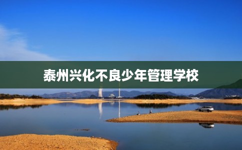 泰州兴化不良少年管理学校