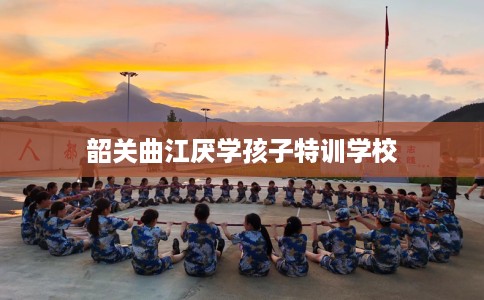 韶关曲江厌学孩子特训学校