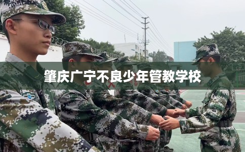 肇庆广宁不良少年管教学校