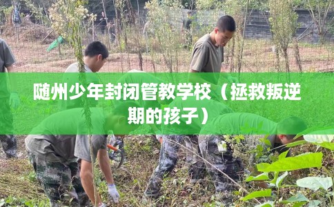 随州少年封闭管教学校(拯救叛逆期的孩子) 随州少年封闭管教学校(拯救叛逆期的孩子)
