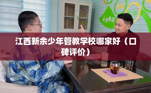 江西新余少年管教学校哪家好（口碑评价）