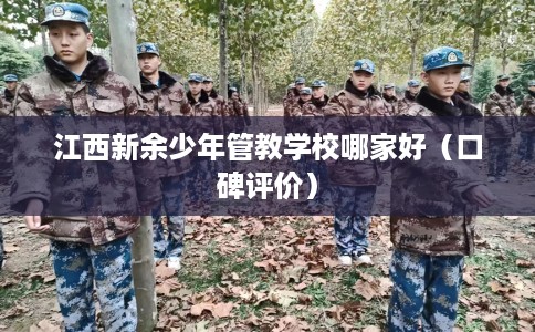 江西新余少年管教学校哪家好（口碑评价）