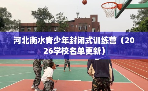 河北衡水青少年封闭式训练营（2026学校名单更新）
