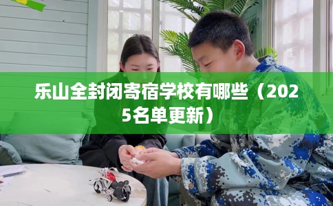 乐山全封闭寄宿学校有哪些（2025名单更新）