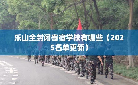 乐山全封闭寄宿学校有哪些（2025名单更新）