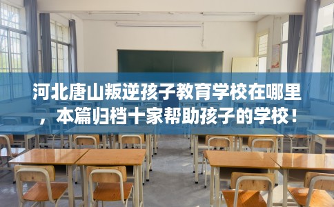 河北唐山叛逆孩子教育学校在哪里，本篇归档十家帮助孩子的学校！