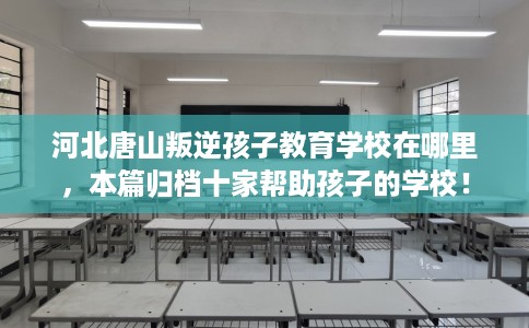 河北唐山叛逆孩子教育学校在哪里，本篇归档十家帮助孩子的学校！