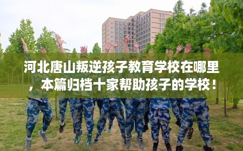 河北唐山叛逆孩子教育学校在哪里，本篇归档十家帮助孩子的学校！