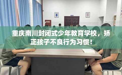 重庆南川封闭式少年教育学校，矫正孩子不良行为习惯！
