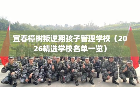 宜春樟树叛逆期孩子管理学校（2026精选学校名单一览）