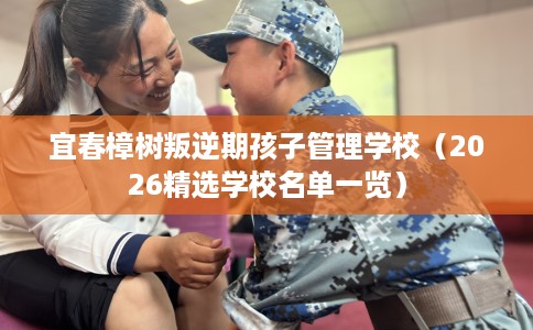 宜春樟树叛逆期孩子管理学校（2026精选学校名单一览）