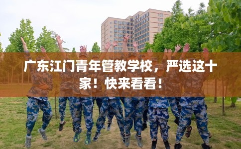广东江门青年管教学校，严选这十家！快来看看！
