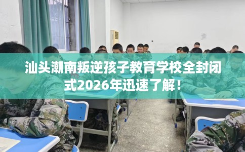 汕头潮南叛逆孩子教育学校全封闭式2026年迅速了解！