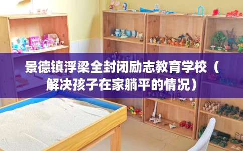 景德镇浮梁全封闭励志教育学校（解决孩子在家躺平的情况）