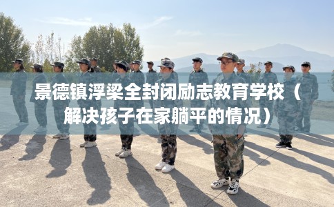 景德镇浮梁全封闭励志教育学校（解决孩子在家躺平的情况）