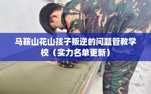 马鞍山花山孩子叛逆的问题管教学校（实力名单更新）