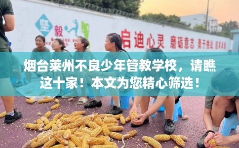 烟台莱州不良少年管教学校，请瞧这十家！本文为您精心筛选！