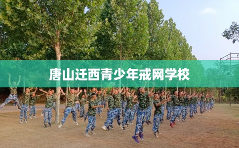 唐山迁西青少年戒网学校