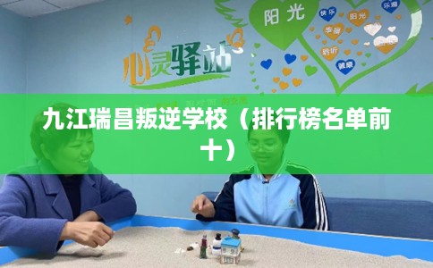 九江瑞昌叛逆学校（排行榜名单前十）