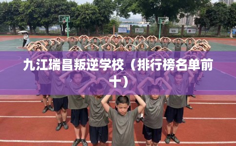 九江瑞昌叛逆学校（排行榜名单前十）